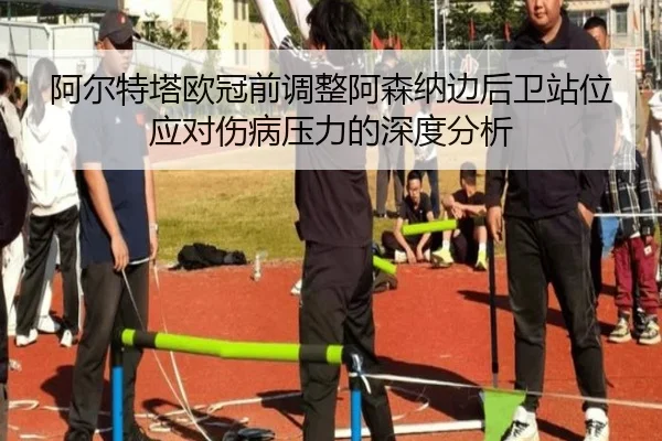 阿尔特塔欧冠前调整阿森纳边后卫站位应对伤病压力的深度分析